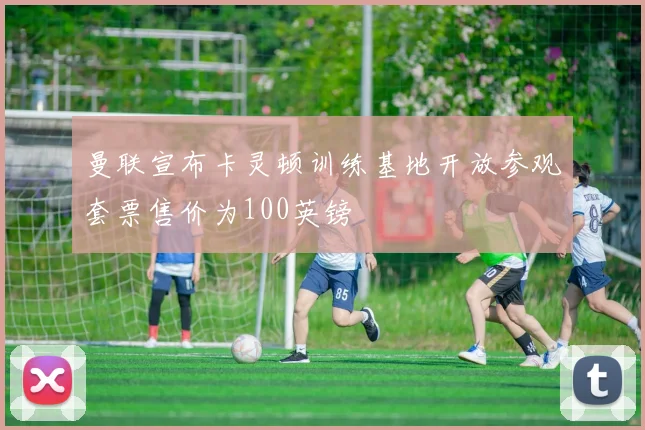 曼联宣布卡灵顿训练基地开放参观套票售价为100英镑
